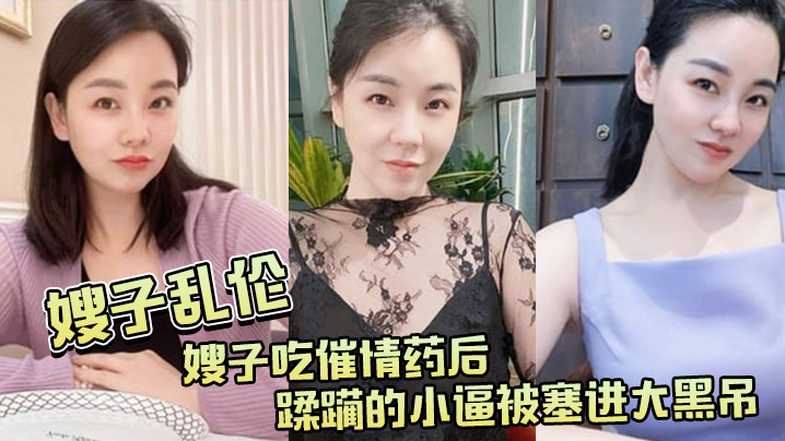 嫂子乱伦嫂子吃催情药后蹂躏的小逼被塞进大黑吊最后还被内射封面图