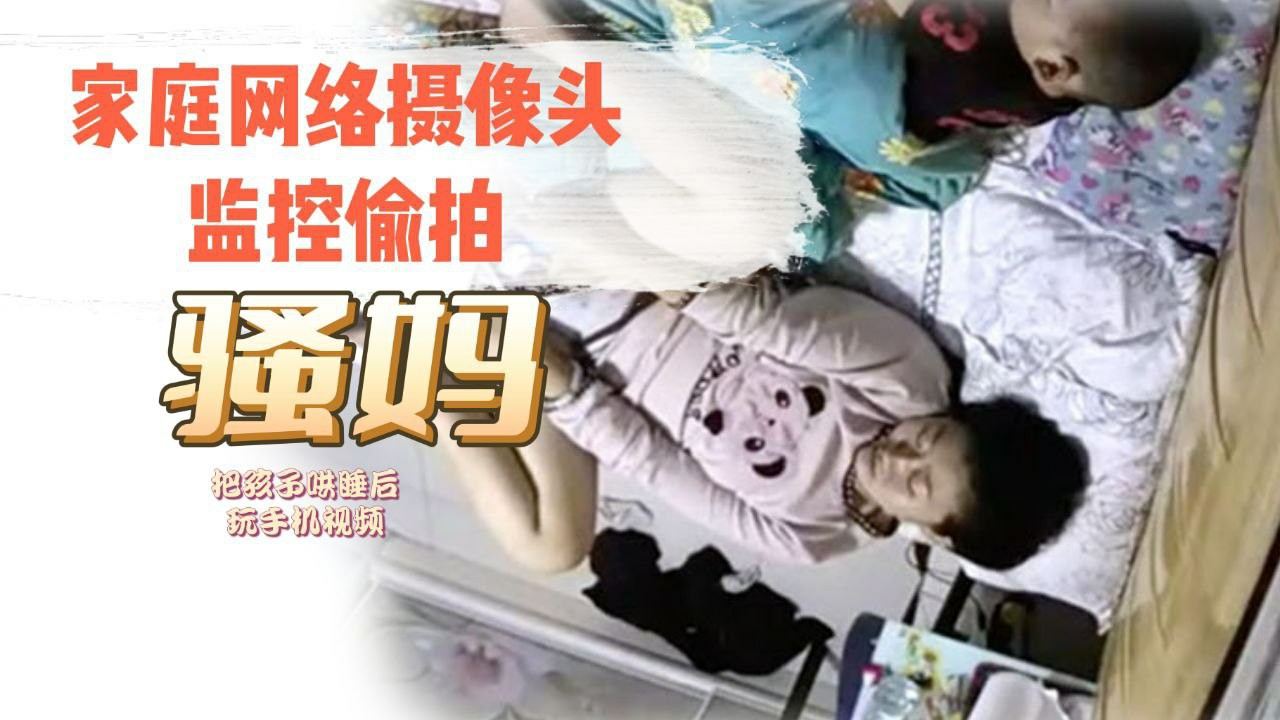 家庭网络摄像头监控TP骚妈把孩子哄睡后玩手机视频对着自己的逼和奶子给对方撸管封面图