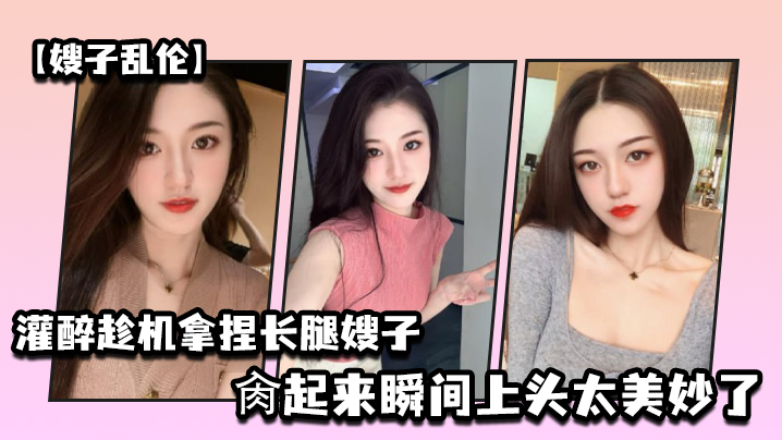 嫂子乱伦灌醉趁机拿捏梦寐以求劲爆身材窈窕长腿嫂子窄裙下居然是个白虎湿淋淋肏起来瞬间上头太美妙了封面图