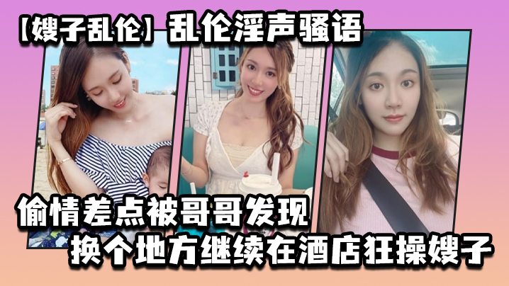 嫂子乱伦乱伦淫声骚语_偷情差点被哥哥发现换个地方继续在酒店狂操嫂子封面图