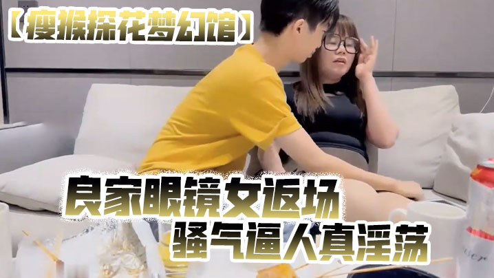 瘦猴探花梦幻馆良家眼镜女返场美酒佳肴共进夜宵欲拒还迎间推倒脱光骚气逼人真淫荡封面图