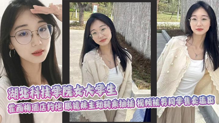 湖北科技学院女大学生 霍西梅酒店约炮 眼镜妹主动骑乘抽插 视频被男同学售卖流出封面图