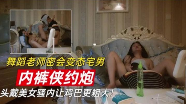 舞蹈老师密会变态宅男 内裤侠约炮 头戴美女骚内让鸡巴更粗大封面图