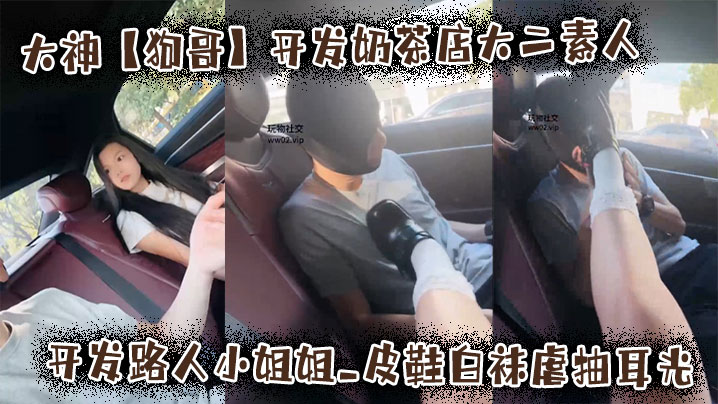 大神【狗哥】开发奶茶店大二素人_开发路人小姐姐_皮鞋白袜虐抽耳光封面图