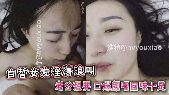 白晢女友淫蕩浪叫老公想要 口爆颜哂回味十足封面图