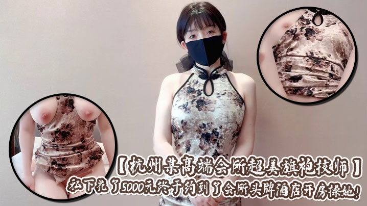 【杭州某高端会所超美旗袍技师】爆乳肥臀肉丝超级加分宅男私下花了5000元终于约到了会所头牌酒店开房操她！封面图