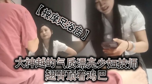 【按摩足浴店】大神越的气质漂亮少妇技师翘臀项着鸡巴封面图
