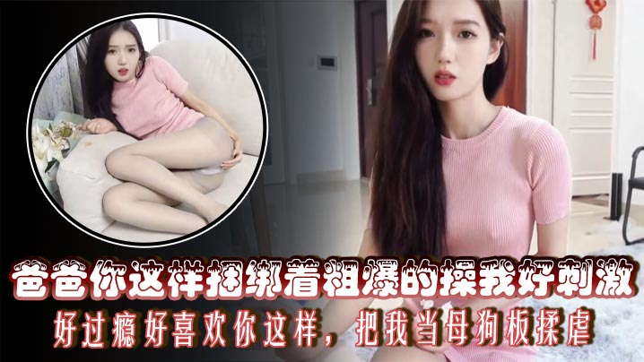 爸爸你这样捆绑着粗爆的操我好刺激，好过瘾好喜欢你这样，把我当母狗板揉虐封面图