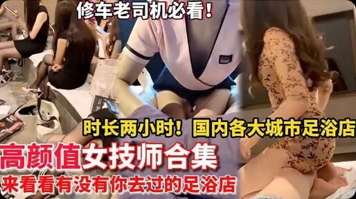 【高颜值女技师】时长两小时大合集 国内各大城市 来看看有没有你去过的足浴店封面图