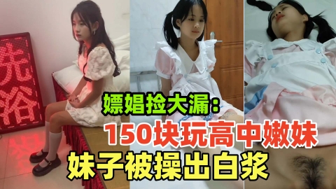 【嫖娼路边按摩店150块玩清纯高中生】城中村扫街遇到超嫩清纯学生妹，真是捡了大漏，把妹子操出白浆，太爽了！封面图