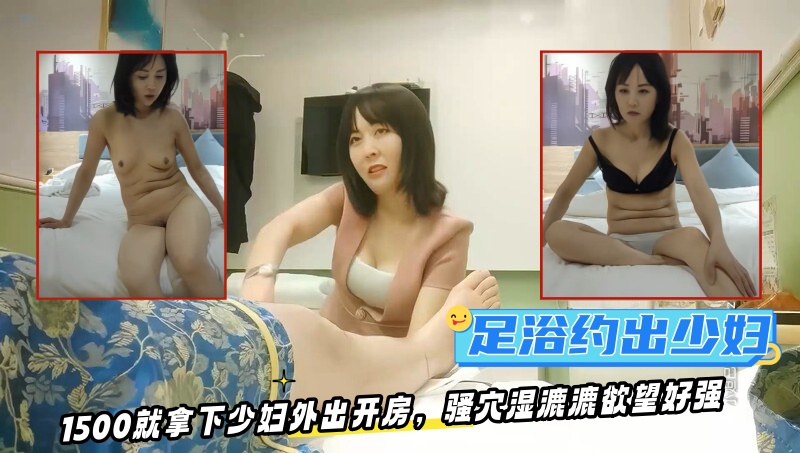 【伟哥足浴探花】，只注重感觉的小少妇，新手青涩没经验，1500就拿下外出开房，骚穴湿漉漉欲望好强！封面图