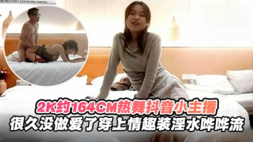 2K月164cm热舞抖音小主播，很久没做爱了穿上情趣制服淫水哗哗流封面图