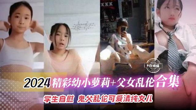2024精彩幼小萝莉+父女乱伦合集，学生自慰 鬼父乱伦可爱清纯女儿封面图