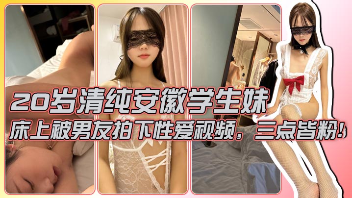 【男友泄密】20岁清纯安徽学生妹，外表清纯，典型的乖乖女白月光，床上被男友拍下性爱视频，三点皆粉！封面图