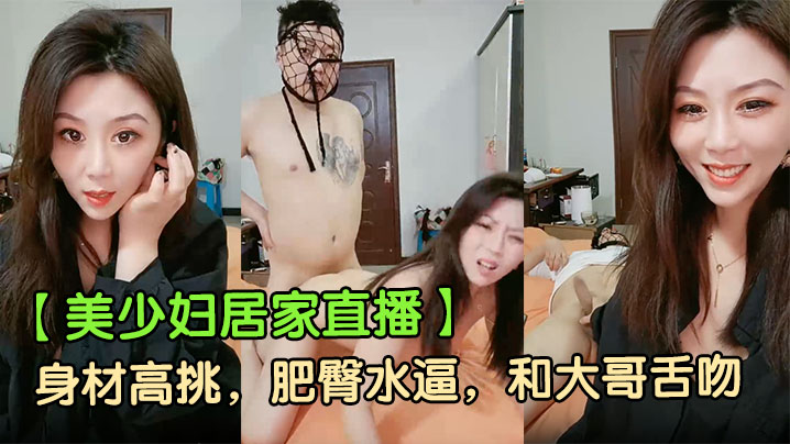 【美少妇居家直播】身材高挑，肥臀水逼，和大哥舌吻，香烟插逼，骚话连篇，口交啪啪，被射了一脸封面图