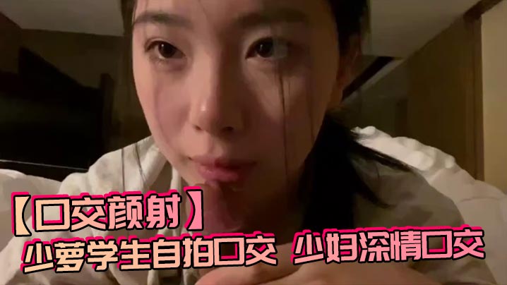【口交颜射】少萝学生自拍口交，少妇深情口交封面图