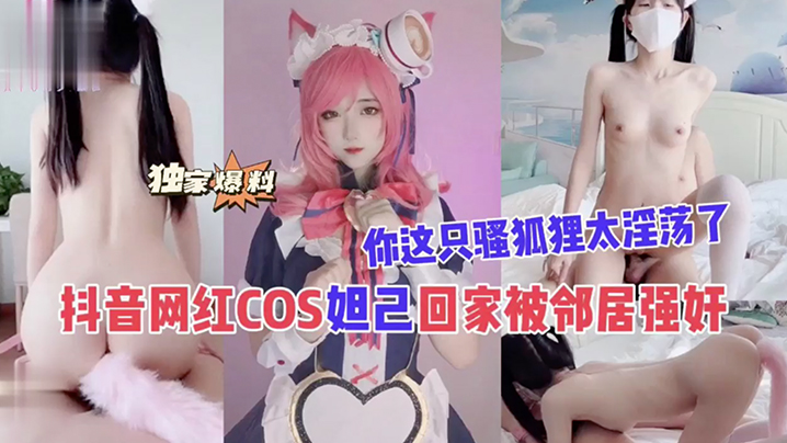 抖音网红COS妲己回家被邻居强奸你这只骚狐狸太淫荡了封面图