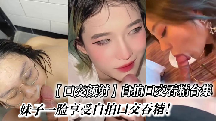 【口交颜射】自拍口交吞精合集_妹子一脸享受自拍口交吞精！封面图