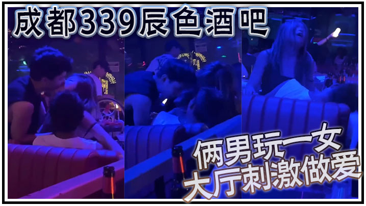 成都339辰色酒吧大厅刺激做爱年轻人玩的就是花俩男玩一女那么多人众目睽睽下性爱封面图
