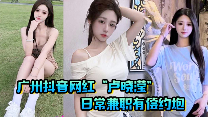 广州抖音网红卢晓滢日常兼职有偿约炮无套内射小骚逼呻吟声超棒封面图