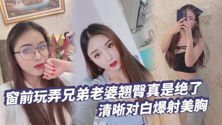【绿帽奴】窗前玩弄兄弟老婆翘臀真是绝了清晰对白爆射美胸每次加速她下面都会夹的很紧给她老公打电话的时候就夹的更紧了封面图