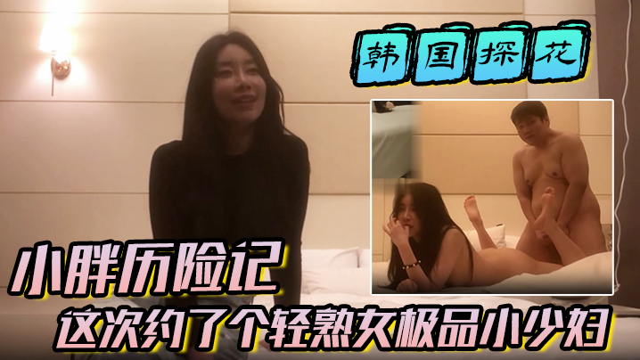 【韩国探花】小胖历险记这次约了个轻熟女极品小少妇味道十足一顿狂草封面图