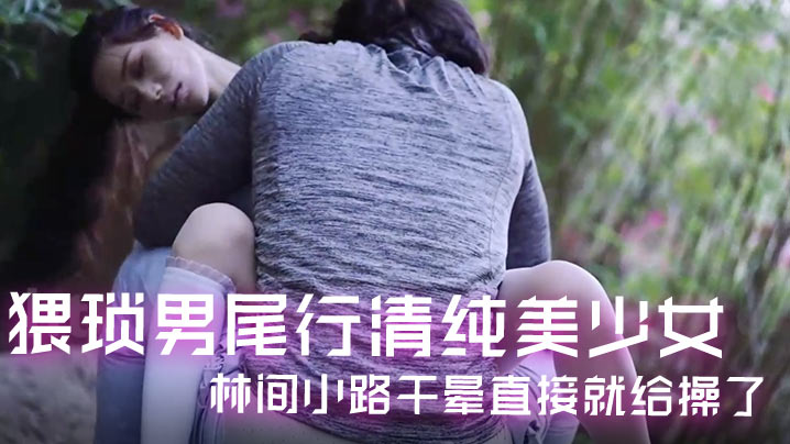 精彩剧情猥琐男尾行清纯美少女林间小路干晕直接就给操了画面感十足封面图