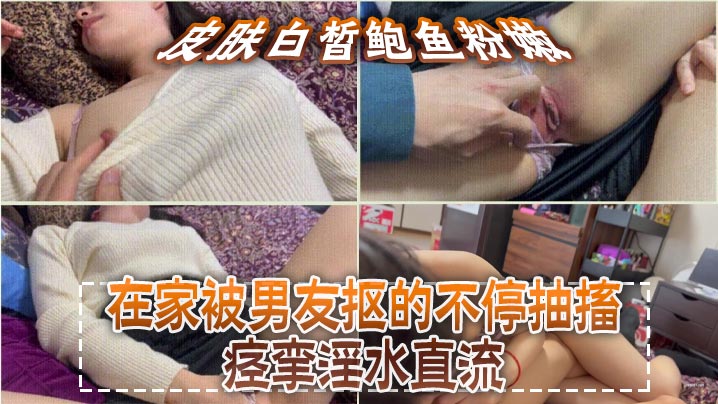 皮肤白皙鲍鱼粉嫩，在家被男友抠的不停抽搐痉挛淫水直流，无套猛怼操的小脸绯红，最后内射封面图
