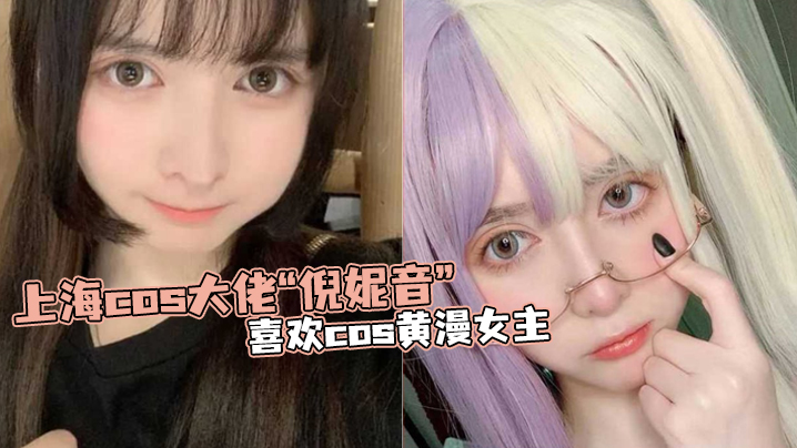 上海cos大佬倪妮音喜欢cos黄漫女主总以风骚狐媚的样子口爆吞精封面图