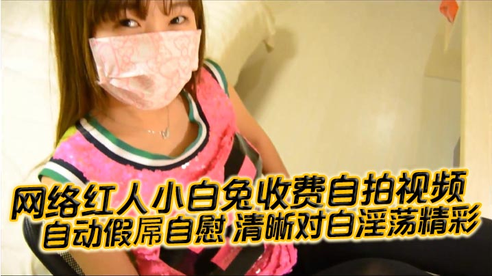 【国产自拍】网络红人小白兔收费自拍视频 自动假屌自慰 清晰对白淫荡精彩“想看吗 小骚逼 迫不及待啦”封面图