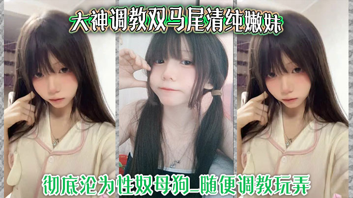 大神调教双马尾清纯嫩妹_彻底沦为性奴母狗_随便调教玩弄_口交侍奉花样百出_爆操嫩穴浪叫不止封面图