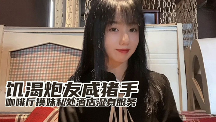 『小桃』最新出品饥渴炮友咸猪手咖啡厅开摸酒店湿身服务封面图
