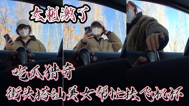 吃瓜猎奇，街头搭讪美女帮忙扶飞机杯，太刺激了封面图