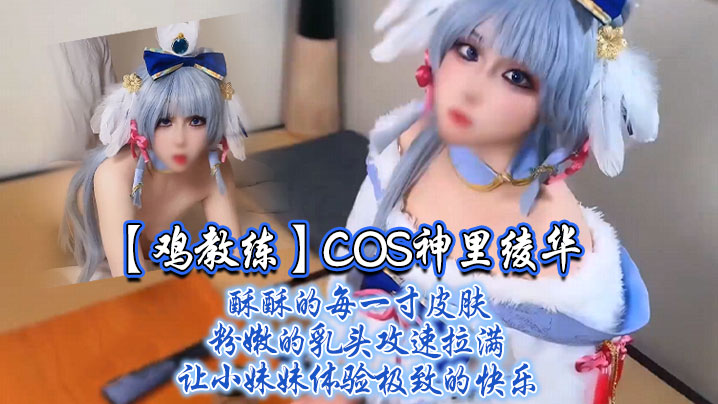 【鸡教练】COS神里绫华，酥酥的每一寸皮肤 粉嫩的乳头，攻速拉满让小妹妹体验极致的快乐封面图
