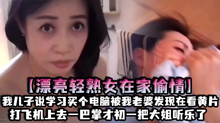 漂亮轻熟女在家偷情我儿子说学习买个电脑被我老婆发现在看黄片打飞机上去一巴掌才初一把大姐听乐了封面图