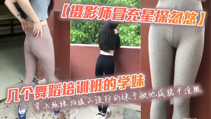 【摄影师冒充星探忽悠】几个舞蹈培训班的学妹穿上丝袜拍摄不设防的妹子被他咸猪手淫猥封面图