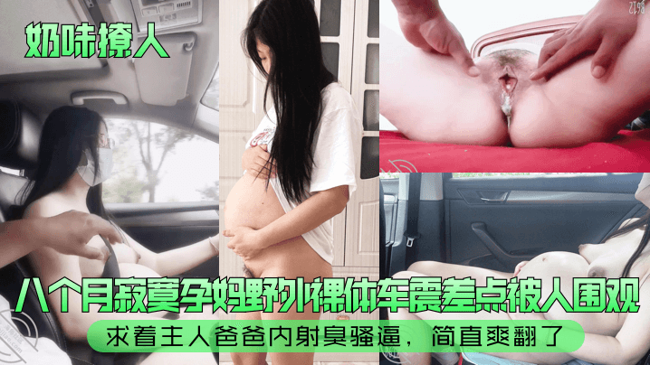 【奶味撩人】八个月寂寞孕妈野外裸体车震差点被人围观！求着主人爸爸内射臭骚逼，简直爽翻了！封面图