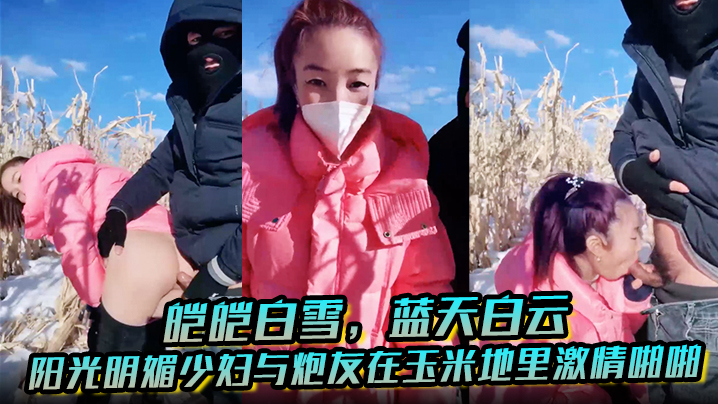 皑皑白雪，蓝天白云，阳光明媚少妇与炮友在玉米地里激情啪啪，艹出白浆，口爆吐精液！封面图