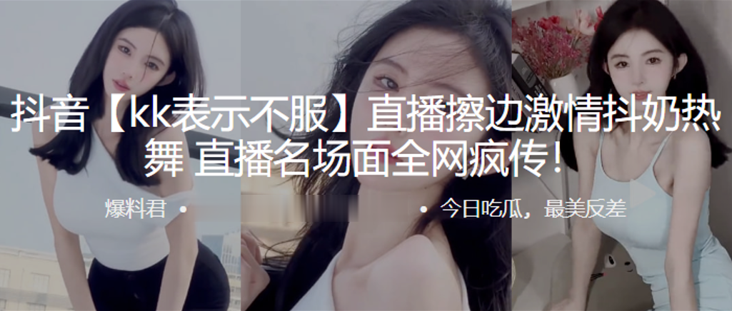抖音kk表示不服直播擦边激情抖奶热舞直播名场面全网疯传封面图