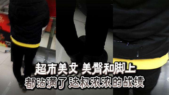 超市美女 美臀和脚上_都沾满了达叔浓浓的战绩封面图