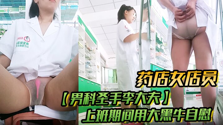 药店女店员，【男科圣手李大夫】，上班期间用大黑牛自慰，时不时有客人来，玩得就是刺激，真实封面图