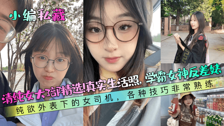 【小编私藏】清纯女大3部精选！真实生活照，学霸女神反差婊！纯欲外表下的女司机，各种技巧非常熟练！封面图