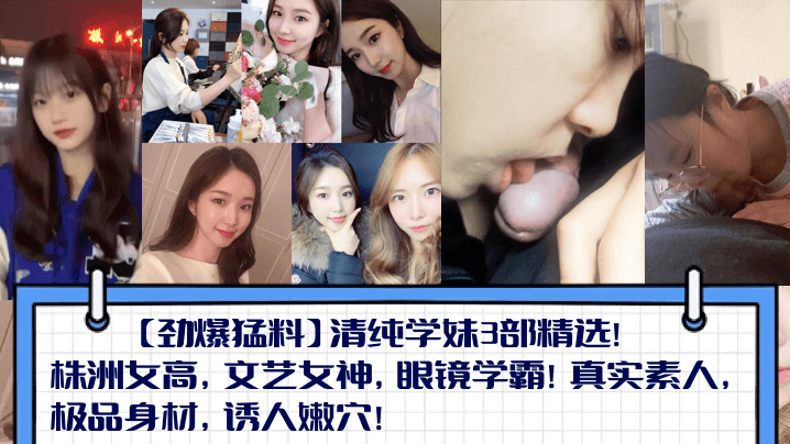 【劲爆猛料】清纯学妹3部精选！株洲女高，文艺女神，眼镜学霸！真实素人，极品身材，诱人嫩穴！封面图